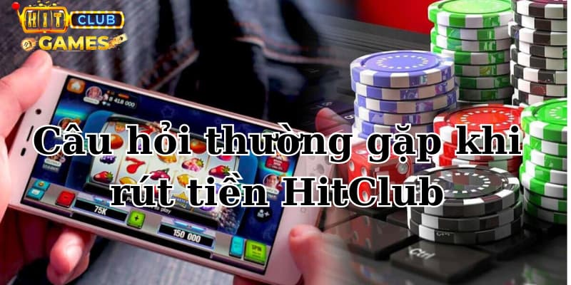 Một số câu hỏi thường gặp khi rút tiền HitClub